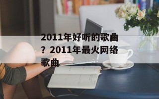 2011年好听的歌曲？2011年最火网络歌曲
