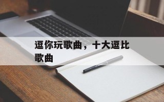 逗你玩歌曲，十大逗比歌曲