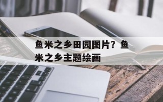 鱼米之乡田园图片？鱼米之乡主题绘画