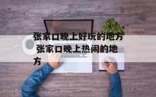 张家口晚上好玩的地方 张家口晚上热闹的地方
