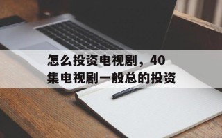 怎么投资电视剧，40集电视剧一般总的投资