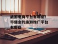旅游电商平台有哪些？带佣金的旅游推广平台有哪些