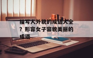 描写人外貌的成语大全？形容女子容貌美丽的成语