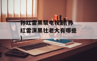 孙红雷黑帮电视剧(孙红雷演黑社老大有哪些)