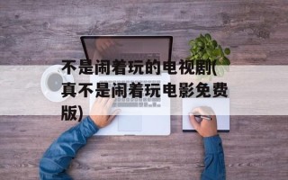 不是闹着玩的电视剧(真不是闹着玩电影免费版)
