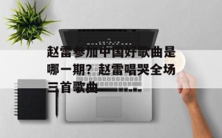 赵雷参加中国好歌曲是哪一期？赵雷唱哭全场三首歌曲