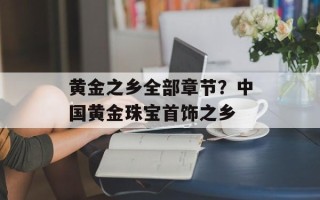 黄金之乡全部章节？中国黄金珠宝首饰之乡