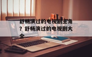 舒畅演过的电视剧主角？舒畅演过的电视剧大全