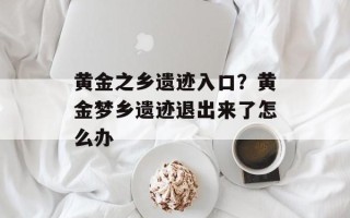 黄金之乡遗迹入口？黄金梦乡遗迹退出来了怎么办