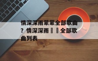 情深深雨蒙蒙全部歌曲？情深深雨濛濛全部歌曲列表