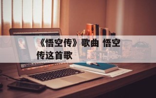 《悟空传》歌曲 悟空传这首歌
