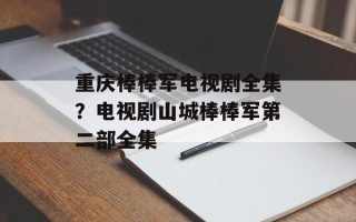 重庆棒棒军电视剧全集？电视剧山城棒棒军第二部全集