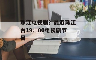 珠江电视剧？最近珠江台19：00电视剧节目