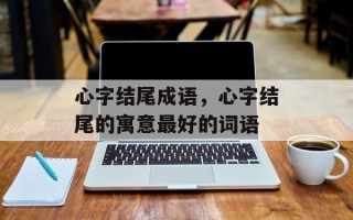 心字结尾成语，心字结尾的寓意最好的词语