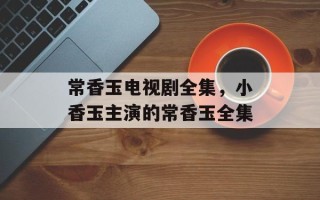 常香玉电视剧全集，小香玉主演的常香玉全集