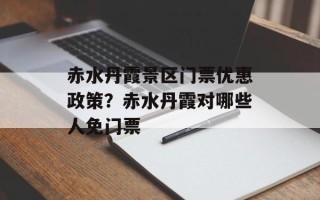 赤水丹霞景区门票优惠政策？赤水丹霞对哪些人免门票