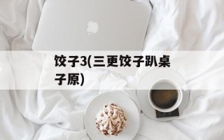 饺子3(三更饺子趴桌子原)