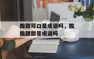 酸甜可口是成语吗，酸酸甜甜是成语吗