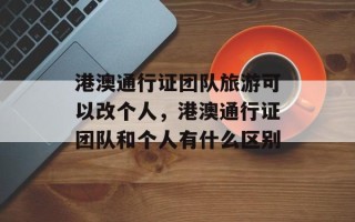 港澳通行证团队旅游可以改个人，港澳通行证团队和个人有什么区别