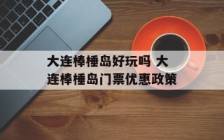 大连棒棰岛好玩吗 大连棒棰岛门票优惠政策