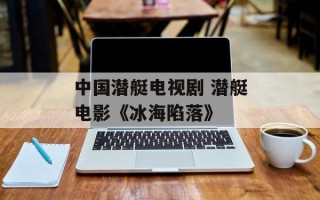中国潜艇电视剧 潜艇电影《冰海陷落》