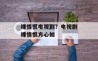 裸情恨电视剧？电视剧裸情恨方心如