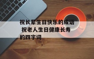 祝长辈生日快乐的成语 祝老人生日健康长寿的四字词