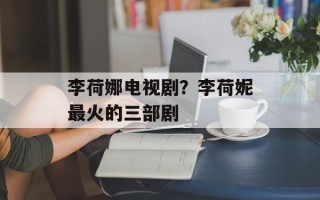 李荷娜电视剧？李荷妮最火的三部剧