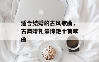 适合结婚的古风歌曲，古典婚礼最惊艳十首歌曲