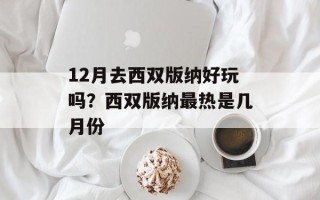 12月去西双版纳好玩吗？西双版纳最热是几月份