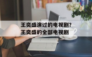 王奕盛演过的电视剧？王奕盛的全部电视剧