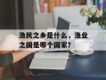 渔民之乡是什么，渔业之国是哪个国家？