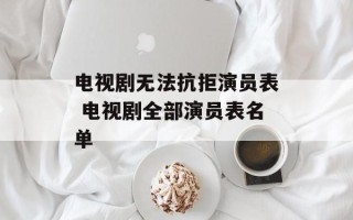 电视剧无法抗拒演员表 电视剧全部演员表名单