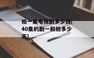 拍一集电视剧多少钱(40集的剧一般拍多少天)