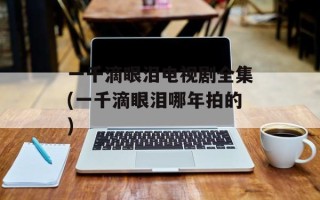 一千滴眼泪电视剧全集(一千滴眼泪哪年拍的)