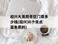 绍兴大禹陵景区门票多少钱(绍兴36个景点是免费的)