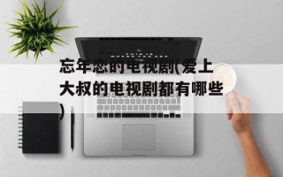 忘年恋的电视剧(爱上大叔的电视剧都有哪些)