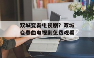 双城变奏电视剧？双城变奏曲电视剧免费观看