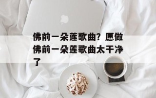 佛前一朵莲歌曲？愿做佛前一朵莲歌曲太干净了