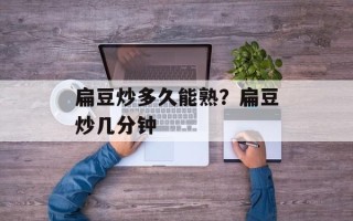 扁豆炒多久能熟？扁豆炒几分钟