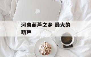 河南葫芦之乡 最大的葫芦