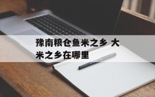 豫南粮仓鱼米之乡 大米之乡在哪里