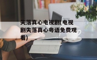 失落真心电视剧(电视剧失落真心粤语免费观看)