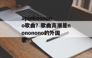 apinknonono歌曲？歌曲高潮是nononono的外国歌