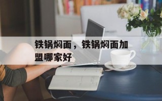 铁锅焖面，铁锅焖面加盟哪家好