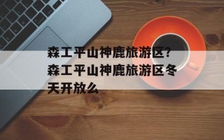 森工平山神鹿旅游区？森工平山神鹿旅游区冬天开放么