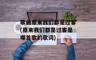 歌曲原来我们都是过客(原来我们都是过客是哪首歌的歌词)