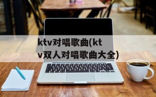 ktv对唱歌曲(ktv双人对唱歌曲大全)