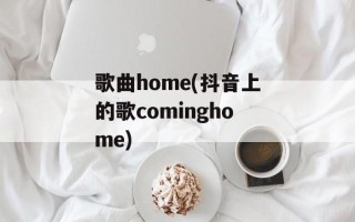 歌曲home(抖音上的歌cominghome)