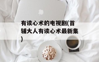 有读心术的电视剧(首辅大人有读心术最新集)